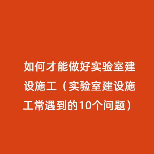如何才能做好實驗室建設(shè)施工（實驗室建設(shè)施工常遇到的10個問題）