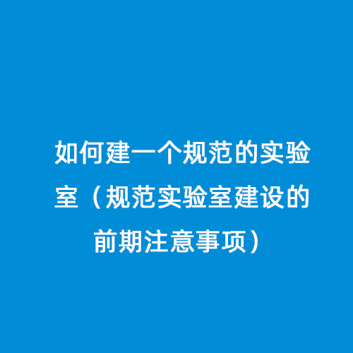 如何建一個規(guī)范的實驗室（規(guī)范實驗室建設(shè)的前期注意事項）